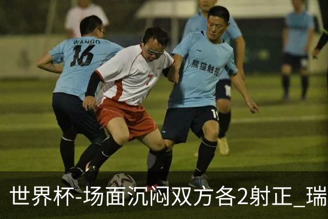 世界杯-场面沉闷双方各2射正 瑞士0-0哥伦比亚进加时