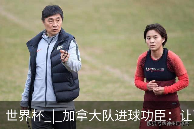 世界杯 | 加拿大队进球功臣：让下个对手“吃苦”