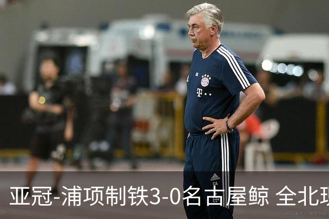 亚冠-浦项制铁3-0名古屋鲸 全北现代2-3蔚山现代