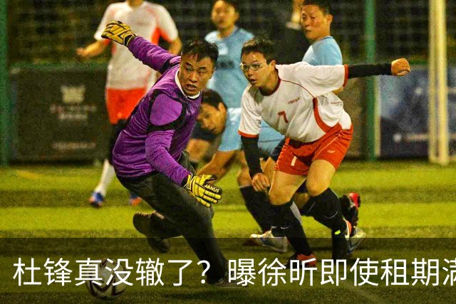 杜锋真没辙了？曝徐昕即使租期满也不回广东 3理由证这是双输结果