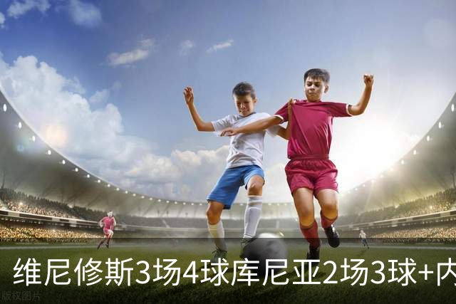 维尼修斯3场4球库尼亚2场3球+内马尔回归 五星巴西渐入佳境