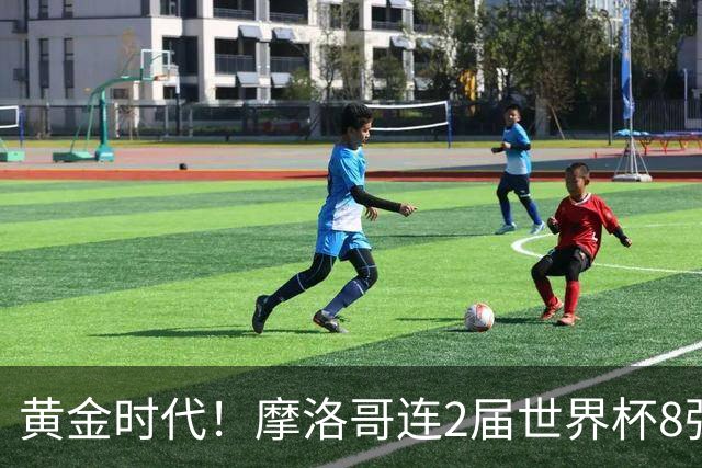 黄金时代！摩洛哥连2届世界杯8强 各级国字号花繁叶茂