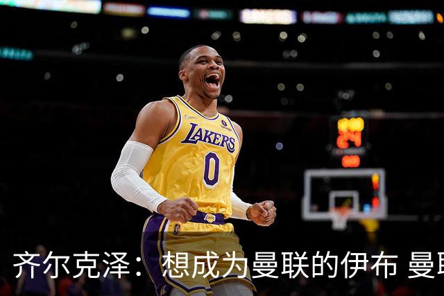 齐尔克泽：想成为曼联的伊布 曼联比拜仁更大